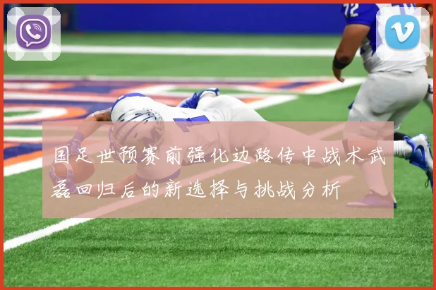 国足世预赛前强化边路传中战术武磊回归后的新选择与挑战分析