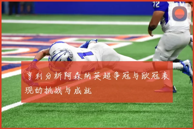 亨利分析阿森纳英超争冠与欧冠表现的挑战与成就