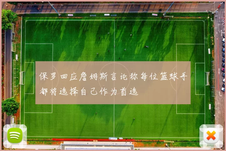 保罗回应詹姆斯言论称每位篮球手都将选择自己作为首选