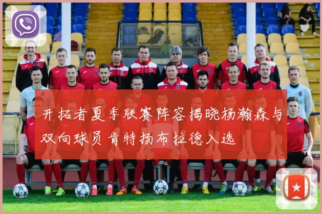 开拓者夏季联赛阵容揭晓杨瀚森与双向球员肯特扬布拉德入选