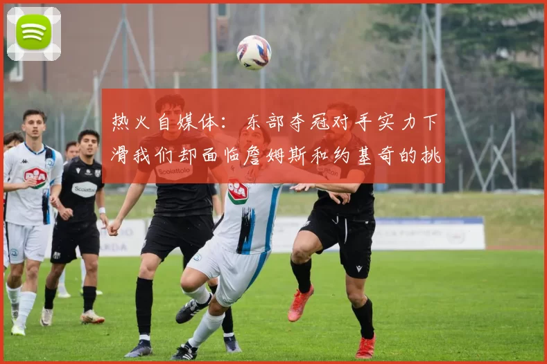 热火自媒体：东部夺冠对手实力下滑我们却面临詹姆斯和约基奇的挑战