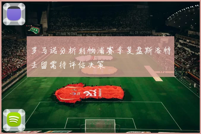 罗马诺分析利物浦赛季复盘斯洛特去留需待评估决策