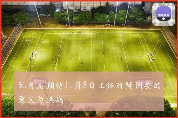 阮奇龙期待11月8日工体对阵国安的意义与挑战
