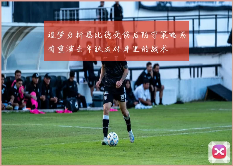 追梦分析恩比德受伤后防守策略或将重演去年狄龙对库里的战术