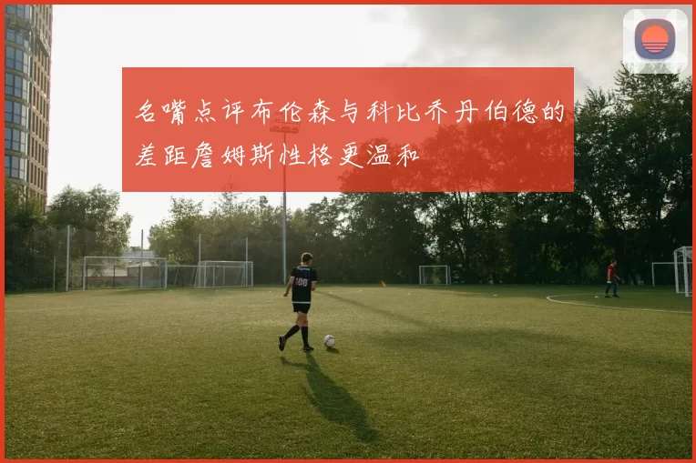 名嘴点评布伦森与科比乔丹伯德的差距詹姆斯性格更温和