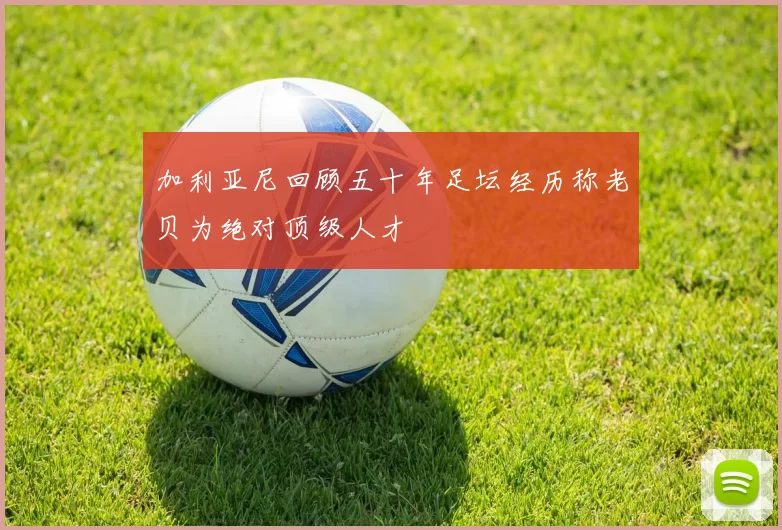 加利亚尼回顾五十年足坛经历称老贝为绝对顶级人才