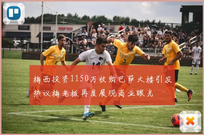 梅西投资1150万收购巴萨大楼引发热议梅老板再度展现商业眼光