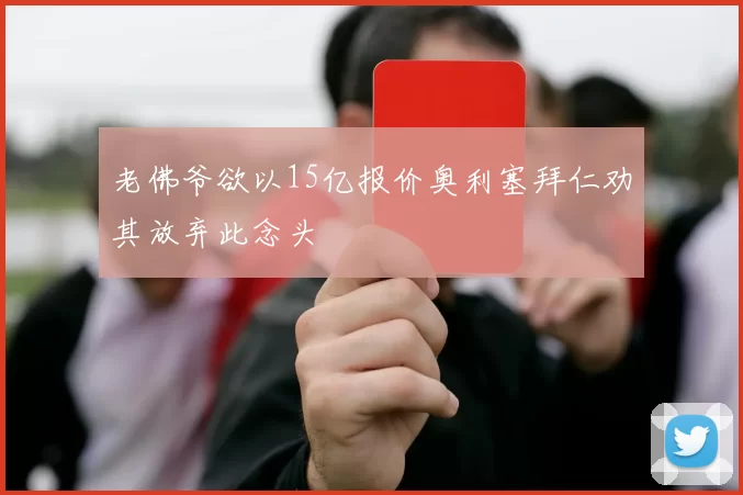 老佛爷欲以15亿报价奥利塞拜仁劝其放弃此念头