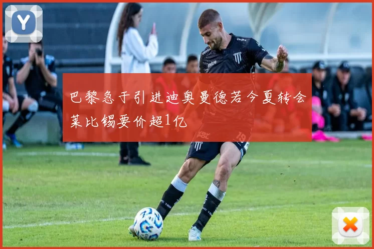 巴黎急于引进迪奥曼德若今夏转会莱比锡要价超1亿