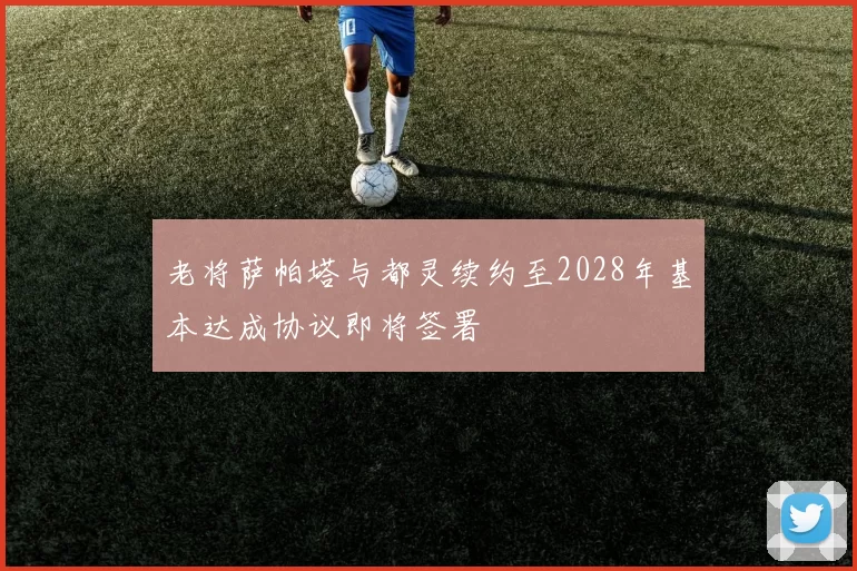 老将萨帕塔与都灵续约至2028年基本达成协议即将签署