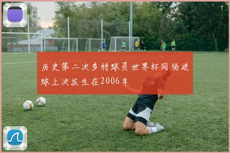 历史第二次多特球员世界杯同场进球上次发生在2006年