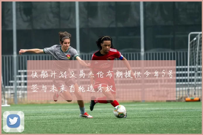 快船计划交易杰伦布朗提供今年5号签与未来首轮选秀权