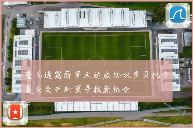 隆戈透露薪资未达成协议罗贝托今夏或离开科莫寻找新机会