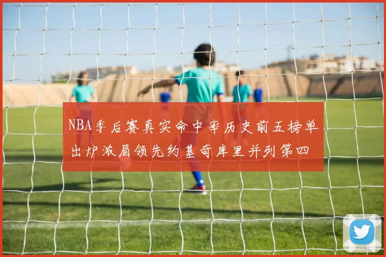 NBA季后赛真实命中率历史前五榜单出炉浓眉领先约基奇库里并列第四