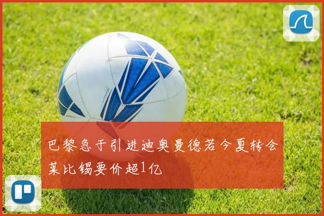 巴黎急于引进迪奥曼德若今夏转会莱比锡要价超1亿