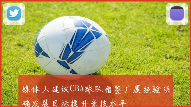 媒体人建议CBA球队借鉴广厦经验明确发展目标提升竞技水平
