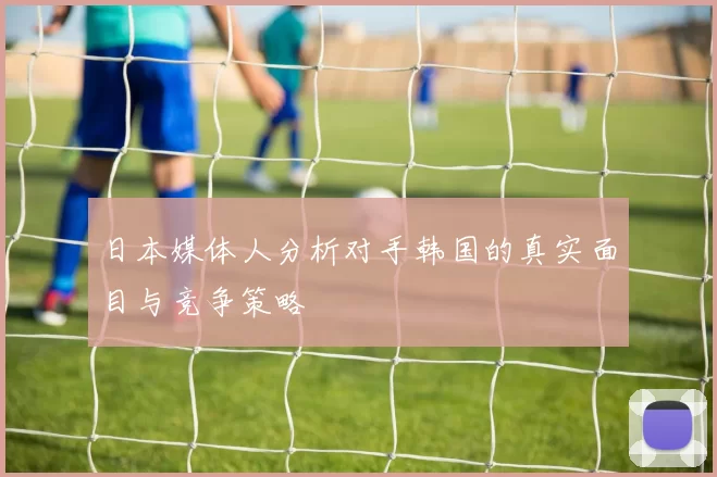 日本媒体人分析对手韩国的真实面目与竞争策略